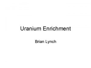 Uranium Enrichment Brian Lynch Table of Contents Uranium