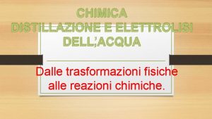 CHIMICA DISTILLAZIONE E ELETTROLISI DELLACQUA Dalle trasformazioni fisiche