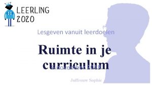 Lesgeven vanuit leerdoelen Ruimte in je curriculum 6