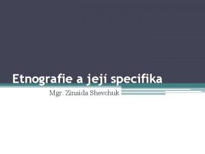 Etnografie a jej specifika Mgr Zinaida Shevchuk Etnografie