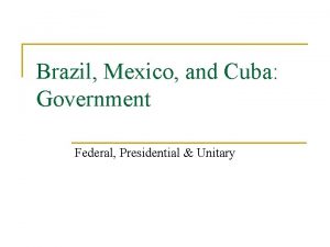 Brazil Mexico and Cuba Government Federal Presidential Unitary
