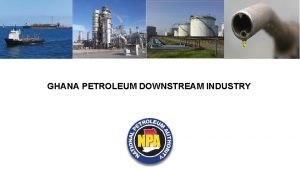 GHANA PETROLEUM DOWNSTREAM INDUSTRY Presentation Outline Introduction Downstream