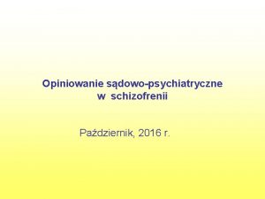 Opiniowanie sdowopsychiatryczne w schizofrenii Padziernik 2016 r Ocena