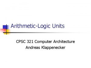 ArithmeticLogic Units CPSC 321 Computer Architecture Andreas Klappenecker ArithmeticLogic Units CPSC 321 Computer Architecture Andreas Klappenecker