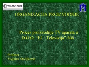 ORGANIZACIJA PROIZVODNJE Proces proizvodnje TV aparata u D