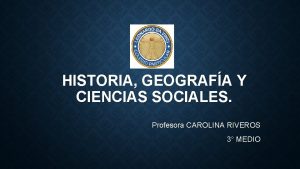 HISTORIA GEOGRAFA Y CIENCIAS SOCIALES Profesora CAROLINA RIVEROS