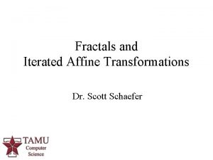 Fractals and Iterated Affine Transformations Dr Scott Schaefer