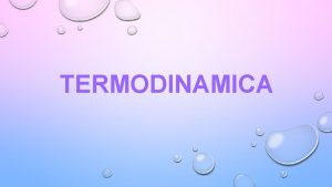 TERMODINAMICA TERMODINAMICA LA TERMODINAMICA DESCRIVE LE TRASFORMAZIONI SUBITE