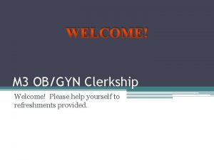 WELCOME M 3 OBGYN Clerkship Welcome Please help
