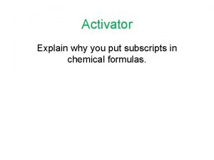 Activator Explain why you put subscripts in chemical