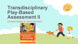 Transdisciplinary PlayBased Assessment II Danielle Nester Taylor Normand