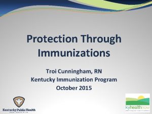 Protection Through Immunizations Troi Cunningham RN Kentucky Immunization