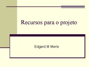 Recursos para o projeto Edgard M Merlo Consideraes
