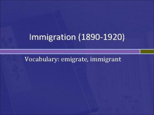Immigration 1890 1920 Vocabulary emigrate immigrant Why would