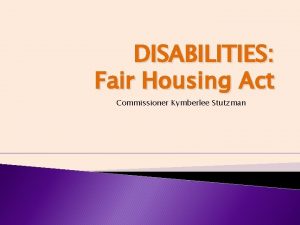 DISABILITIES Fair Housing Act Commissioner Kymberlee Stutzman Introduction