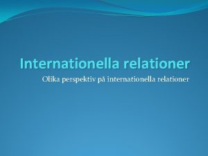 Internationella relationer Olika perspektiv p internationella relationer Dagens