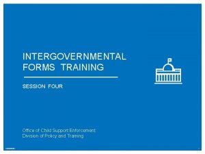 INTERGOVERNMENTAL FORMS TRAINING SESSION FOUR Office of Child