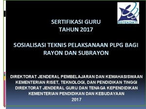 SERTIFIKASI GURU TAHUN 2017 SOSIALISASI TEKNIS PELAKSANAAN PLPG