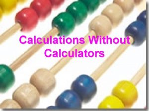 Calculations Without Calculators The Problem How do we