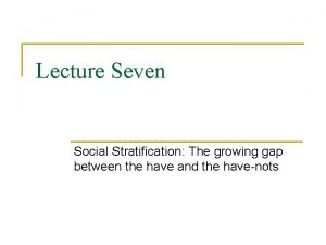 Lecture Seven Social Stratification The growing gap between