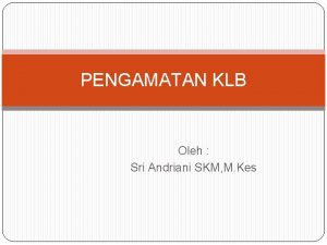 PENGAMATAN KLB Oleh Sri Andriani SKM M Kes