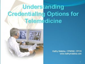 Understanding Credentialing Options for Telemedicine Kathy Matzka CPMSM