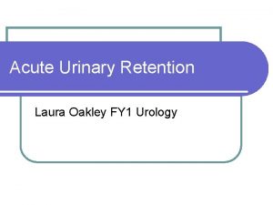 Acute Urinary Retention Laura Oakley FY 1 Urology