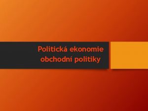 Politick ekonomie obchodn politiky Osnova pednky Argumenty pro