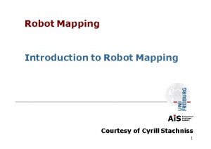 Robot Mapping Introduction to Robot Mapping Courtesy of