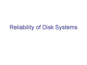 Reliability of Disk Systems Reliability So far we