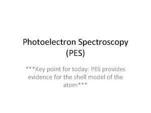 Photoelectron Spectroscopy PES Key point for today PES