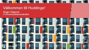 Vlkommen till Huddinge Roger Hglund IT Kommunikationsdirektr Vi