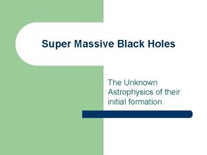 Super Massive Black Holes The Unknown Astrophysics of