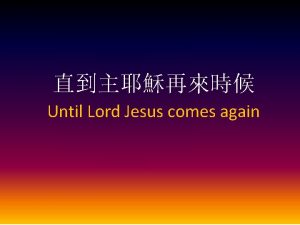 Until Lord Jesus comes again Until Lord Jesus