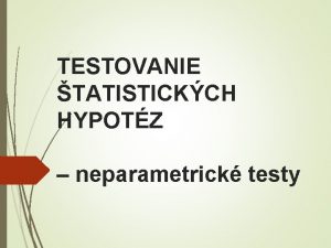 TESTOVANIE TATISTICKCH HYPOTZ 1 neparametrick testy 2 neparametrick