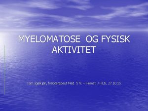 MYELOMATOSE OG FYSISK AKTIVITET Tom Igelkjn fysioterapeut Med