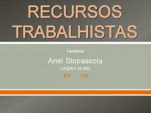 RECURSOS TRABALHISTAS Facilitador Ariel Stopassola OABRS 65 982