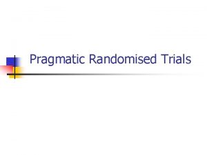 Pragmatic Randomised Trials Background n n Many clinical