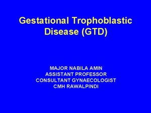 Gestational Trophoblastic Disease GTD MAJOR NABILA AMIN ASSISTANT