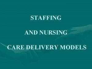 STAFFING AND NURSING CARE DELIVERY MODELS Nursing care