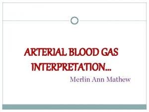 ARTERIAL BLOOD GAS INTERPRETATION Merlin Ann Mathew INTRODUCTION