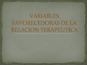 VARIABLES FAVORECEDORAS DE LA RELACION TERAPEUTICA RELACION TERAPEUTICA