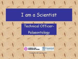 I am a Scientist Technical Officer Palaeontology Created