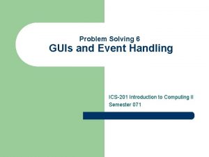 Problem Solving 6 GUIs and Event Handling ICS201