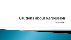 Cautions about Regression Cautionary Notes Regarding Regression Do