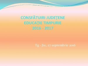CONSFTUIRI JUDEENE EDUCAIE TIMPURIE 2016 2017 Tg Jiu