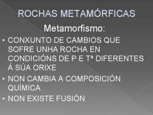 ROCHAS METAMRFICAS Metamorfismo CONXUNTO DE CAMBIOS QUE SOFRE