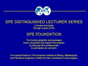 SPE DISTINGUISHED LECTURER SERIES is funded principally through