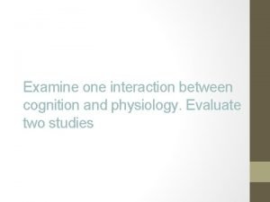 Examine one interaction between cognition and physiology Evaluate