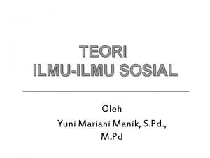 TEORI ILMUILMU SOSIAL Oleh Yuni Mariani Manik S